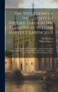 The Visitations of the County of Oxford Taken in the Years 1566 by William Harvey, Clarencieux: 1574 by Richard Lee, Portcullis..., and in 1634 by Joh