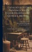 Catalogue Of Oil Paintings, Water Color Drawings By George L. Brown ...: Now On Exhibition By Doll & Richards, To Be Sold By Auction ... May 7, 8, 9