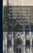 An Essay On The Arian Order Of Architecture, As Exhibited In The Temples Of Kashmir