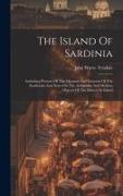 The Island Of Sardinia: Including Pictures Of The Manners And Customs Of The Sardinians And Notes On The Antiquities And Modern Objects Of The