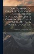 Compte-rendu Du Congres Des Sciences Géographiques Cosmographiques Et Commerciales Tenu A Anvers Du 14 Au 22 Août 1871, Volume 1
