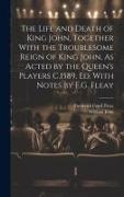 The Life and Death of King John, Together With the Troublesome Reign of King John, As Acted by the Queen's Players C.1589, Ed. With Notes by F.G. Flea
