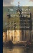 The True Story of John Smyth, the Se-Baptist: As Told by Himself and His Contemporaries, With an Inquiry Whether Dipping Were A New Mode of Baptism in