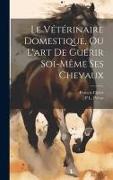 Le Vétérinaire Domestique, Ou L'art De Guérir Soi-Même Ses Chevaux