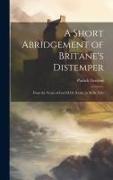 A Short Abridgement of Britane's Distemper: From the Yeare of God M.Dc.Xxxix. to M.Dc.Xlix