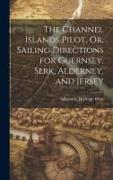 The Channel Islands Pilot, Or, Sailing Directions for Guernsey, Serk, Alderney, and Jersey