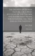 The Dignity of Human Nature, Or, a Brief Account of the Certain and Established Means for Attaining the True End of Our Existence: Of Knowledge