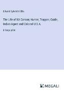 The Life of Kit Carson, Hunter, Trapper, Guide, Indian Agent and Colonel U.S.A