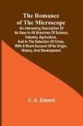 The Romance of the Microscope, An interesting description of its uses in all branches of science, industry, agriculture, and in the detection of crime, with a short account of its origin, history, and development