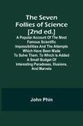 The Seven Follies of Science [2nd ed.],A popular account of the most famous scientific impossibilities and the attempts which have been made to solve them. To which is added a small budget of interesting paradoxes, illusions, and marvels