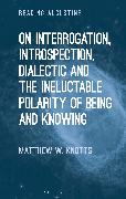 On Interrogation, Introspection, Dialectic and the Ineluctable Polarity of Being and Knowing