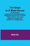 Ten Days in a Mad-House, or, Nellie Bly's Experience on Blackwell's Island. Feigning Insanity in Order to Reveal Asylum Horrors. The Trying Ordeal of the New York World's Girl Correspondent