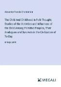 The Child And Childhood in Folk-Thought, Studies of the Activities and Influences of the Child Among Primitive Peoples, Their Analogues and Survivals in the Civilization of To-Day