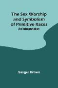 The Sex Worship and Symbolism of Primitive Races