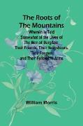 The Roots of the Mountains, Wherein Is Told Somewhat of the Lives of the Men of Burgdale, Their Friends, Their Neighbours, Their Foemen, and Their Fellows in Arms