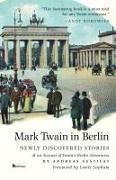 Mark Twain in Berlin Newly Discovered Stories & An Account of Twain's Berlin Adventures