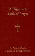 A Beginner's Book of Prayer: An Introduction to Traditional Catholic Prayers