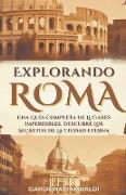 Explorando Roma - Una Guía Completa De Lugares Imperdibles. Descubre Los Secretos De La Ciudad Eterna
