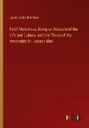 Faith Victorious, Being an Account of the Life and Labors, and the Times of the Venerable Dr. Johann Ebel