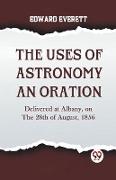 The Uses Of Astronomy An Oration Delivered At Albany, On The 28Th Of August, 1856