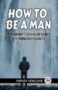 HOW TO BE A MAN A BOOK FOR BOYS, CONTAINING USEFUL HINTS ON THE FORMATION OF CHARACTER