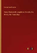 Henry Wadsworth Longfellow, His Life, His Works, His Friendships