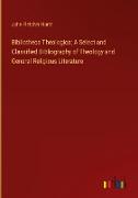 Bibliotheca Theologica, A Select and Classified Bibliography of Theology and General Religious Literature