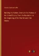 Building the Nation: Events in the History of the United States, from the Revolution to the Beginning of the War Between the States