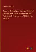 Digest of Election Cases. Cases of Contested Elections in the House of Representatives, Forty-seventh Congress, from 1880 to 1882, Inclusive