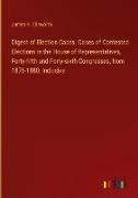 Digest of Election Cases. Cases of Contested Elections in the House of Representatives, Forty-fifth and Forty-sixth Congresses, from 1876-1880, Inclusive