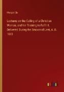 Lectures on the Calling of a Christian Woman, and her Training to Fulfil It. Delivered During the Season of Lent, A. D. 1883