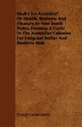 Shall I Try Australia? - Or Health, Business And Pleasure In New South Wales, Forming A Guide To The Australian Colonies For Emigrant Settler And Busi