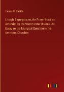 Liturgia Expurgata, or, the Prayer-book as Amended by the Westminster Divines. An Essay on the Liturgical Question in the American Churches