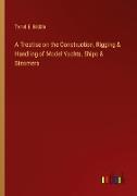 A Treatise on the Construction, Rigging & Handling of Model Yachts, Ships & Steamers