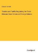 Treaties and Tariffs Regulating the Trade Between Great Britain and Foreign Nations