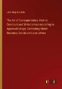 The Art of Correspondence: How to Construct and Write Letters According to Approved Usage. Containing Model Business, Social and Love Letters