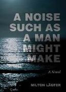 A Noise Such as a Man Might Make: A Novel