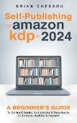 Self-Publishing to Amazon KDP in 2024 - A Beginner's Guide to Selling E-Books, Audiobooks & Paperbacks on Amazon, Audible & Beyond