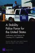 A Stability Police Force for the United States: Justification and Options for Creating U.S. Capabilities