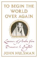 To Begin the World Over Again: Lawrence of Arabia from Damascus to Baghdad