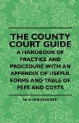 The County Court Guide - A Handbook of Practice and Procedure with an Appendix of Useful Forms and Table of Fees and Costs