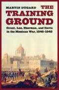 The Training Ground: Grant, Lee, Sherman, and Davis in the Mexican War, 1846-1848