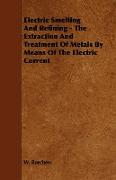 Electric Smelting and Refining - The Extraction and Treatment of Metals by Means of the Electric Current