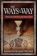 The Ways of the Way: Restoring the Jewish Roots of the Modern Church: An Examination of the History, Theology, and Worship Practice of the