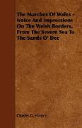 The Marches of Wales - Notes and Impressions on the Welsh Borders, from the Severn Sea to the Sands O' Dee