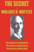 The Secret of Wallace Wattles: The Science of Getting Rich, the Science of Being Great and the Science of Being Well