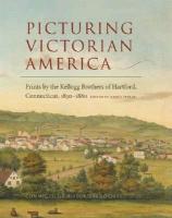 Picturing Victorian America: Prints by the Kellogg Brothers of Hartford, Connecticut, 1830-1880