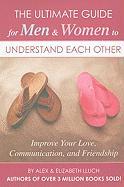 The Ultimate Guide for Men & Women to Understand Each Other: Improve Your Love, Communication, and Friendship