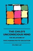 The Child's Unconscious Mind - The Relations of Psychoanalysis to Education