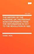 The History of the Puritans, Or, Protestant Nonconformists, From the Reformation in 1517 to the Revolution in 1688